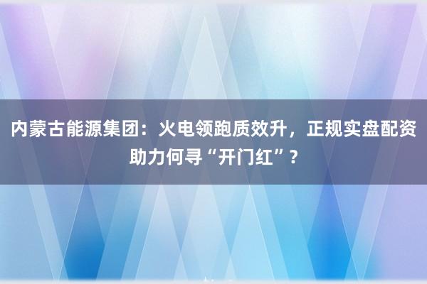 内蒙古能源集团：火电领跑质效升，正规实盘配资助力何寻“开门红”？