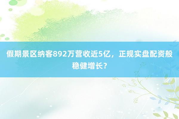 假期景区纳客892万营收近5亿，正规实盘配资般稳健增长？
