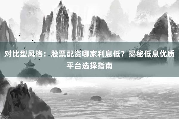 对比型风格：股票配资哪家利息低？揭秘低息优质平台选择指南