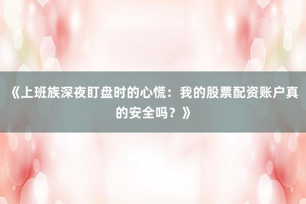 《上班族深夜盯盘时的心慌：我的股票配资账户真的安全吗？》