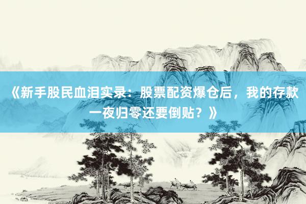《新手股民血泪实录：股票配资爆仓后，我的存款一夜归零还要倒贴？》