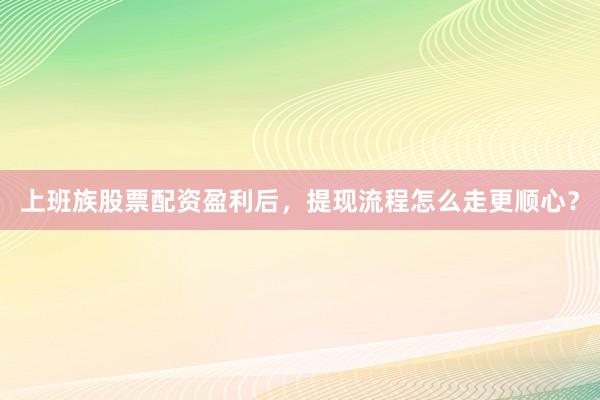 上班族股票配资盈利后，提现流程怎么走更顺心？