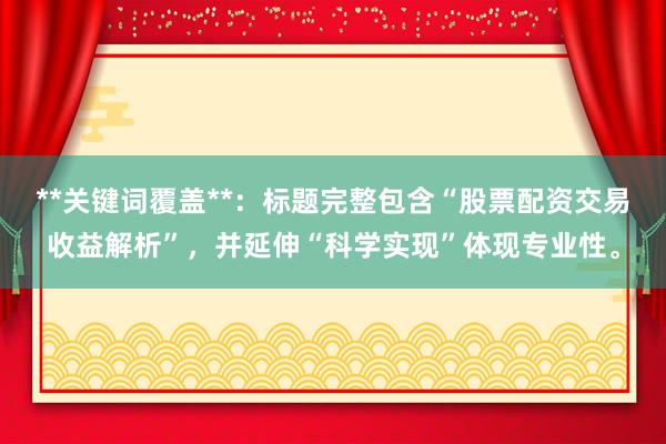 **关键词覆盖**：标题完整包含“股票配资交易收益解析”，并延伸“科学实现”体现专业性。