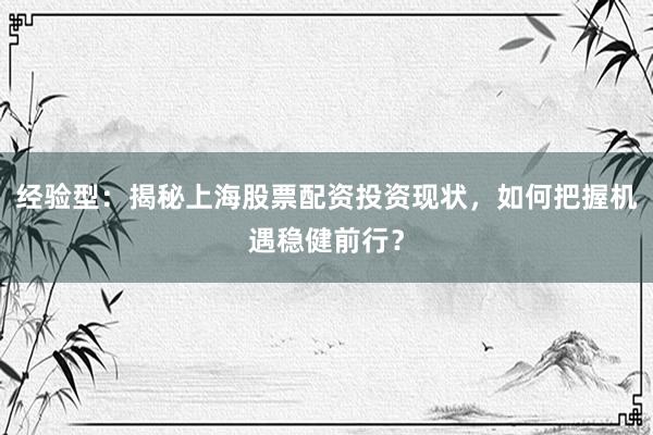 经验型：揭秘上海股票配资投资现状，如何把握机遇稳健前行？