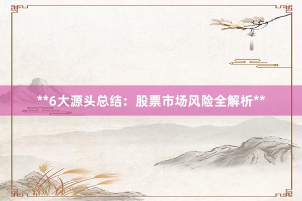 **6大源头总结：股票市场风险全解析**