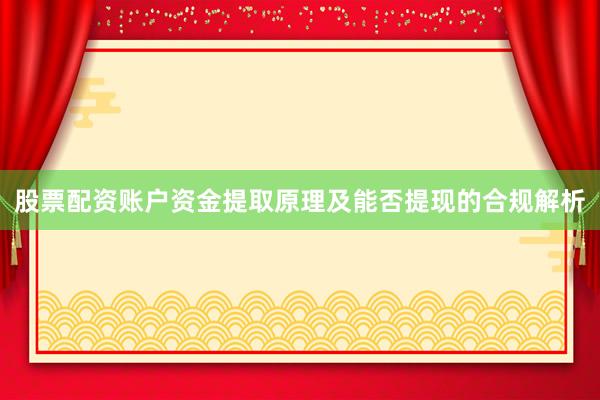 股票配资账户资金提取原理及能否提现的合规解析