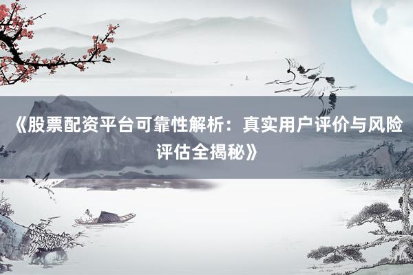 《股票配资平台可靠性解析：真实用户评价与风险评估全揭秘》