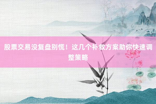 股票交易没复盘别慌！这几个补救方案助你快速调整策略