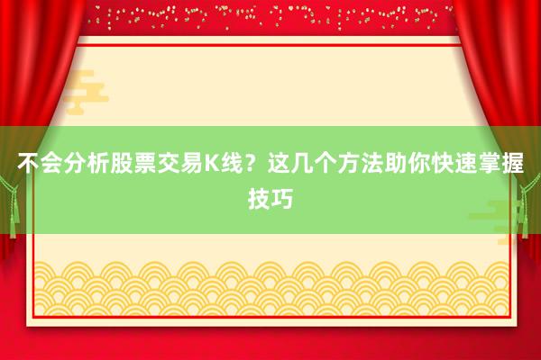 不会分析股票交易K线？这几个方法助你快速掌握技巧