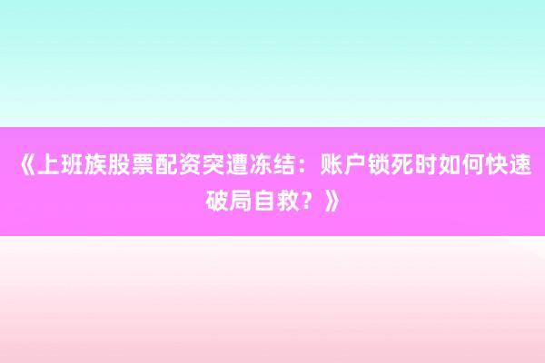 《上班族股票配资突遭冻结：账户锁死时如何快速破局自救？》