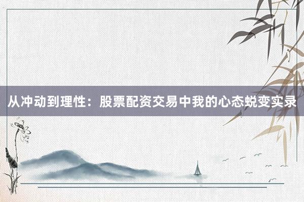 从冲动到理性：股票配资交易中我的心态蜕变实录