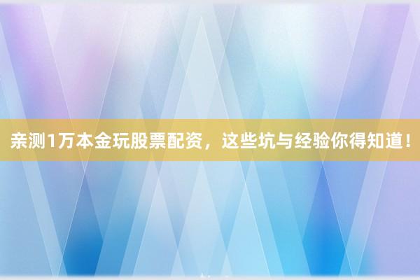 亲测1万本金玩股票配资，这些坑与经验你得知道！