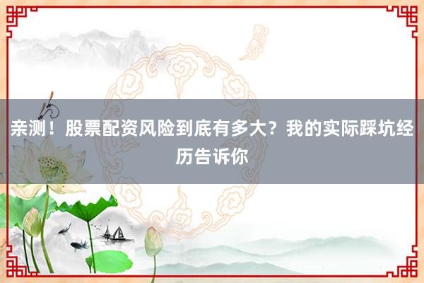 亲测！股票配资风险到底有多大？我的实际踩坑经历告诉你