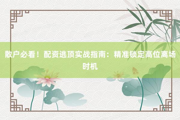 散户必看！配资逃顶实战指南：精准锁定高位离场时机