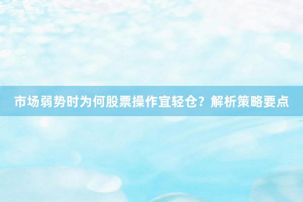 市场弱势时为何股票操作宜轻仓？解析策略要点