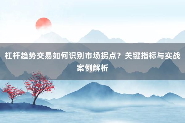 杠杆趋势交易如何识别市场拐点？关键指标与实战案例解析