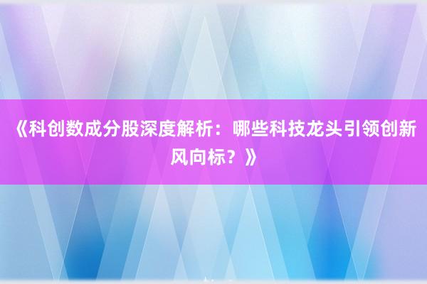 《科创数成分股深度解析：哪些科技龙头引领创新风向标？》