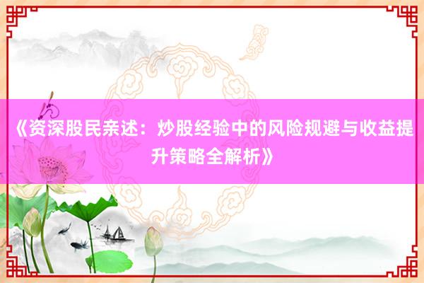 《资深股民亲述：炒股经验中的风险规避与收益提升策略全解析》