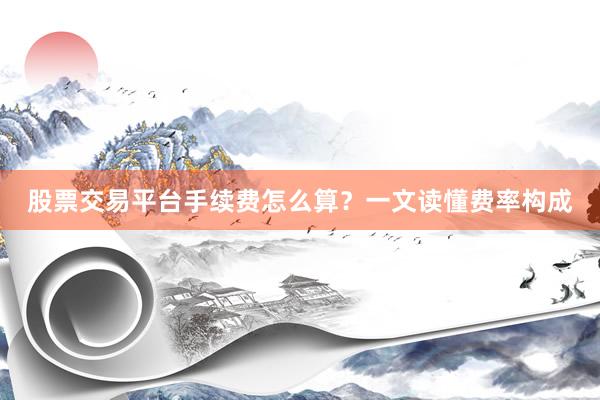 股票交易平台手续费怎么算？一文读懂费率构成