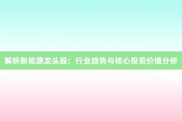 解析新能源龙头股：行业趋势与核心投资价值分析