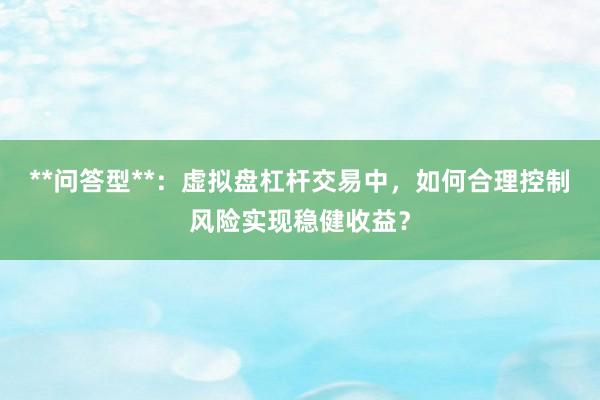 **问答型**：虚拟盘杠杆交易中，如何合理控制风险实现稳健收益？