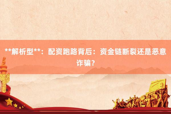 **解析型**：配资跑路背后：资金链断裂还是恶意诈骗？