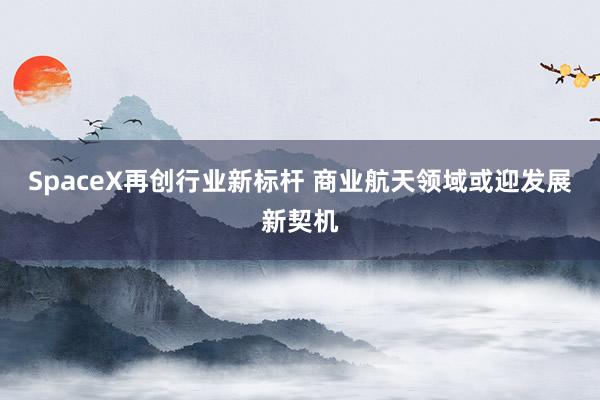 SpaceX再创行业新标杆 商业航天领域或迎发展新契机