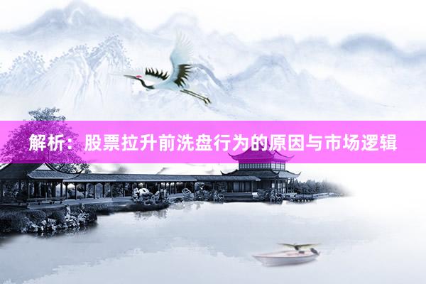 解析：股票拉升前洗盘行为的原因与市场逻辑