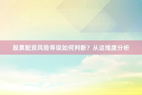 股票配资风险等级如何判断？从这维度分析