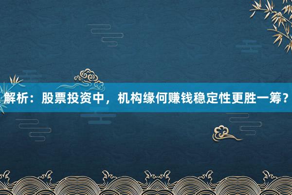 解析：股票投资中，机构缘何赚钱稳定性更胜一筹？