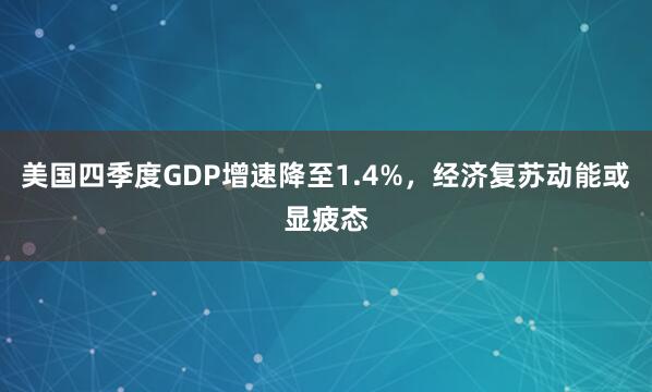 美国四季度GDP增速降至1.4%，经济复苏动能或显疲态