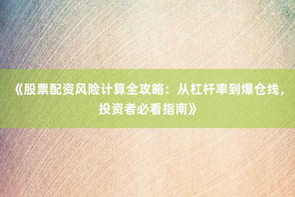 《股票配资风险计算全攻略：从杠杆率到爆仓线，投资者必看指南》