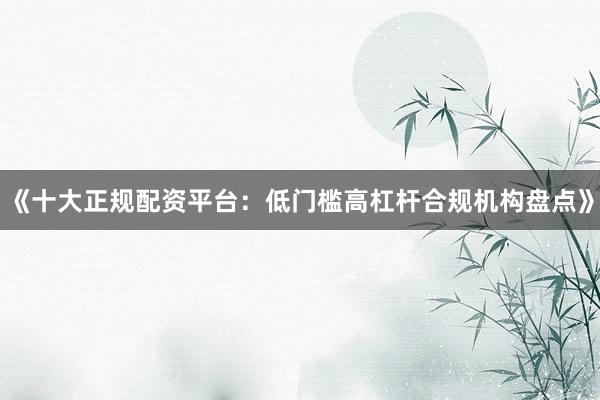 《十大正规配资平台：低门槛高杠杆合规机构盘点》