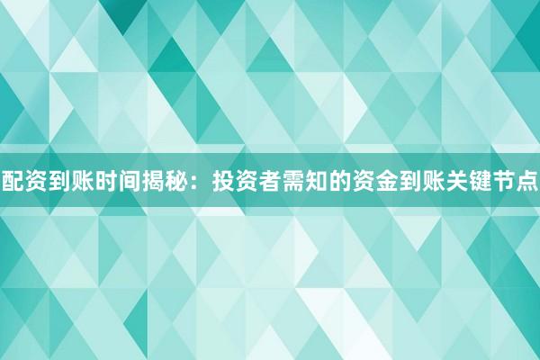 配资到账时间揭秘：投资者需知的资金到账关键节点