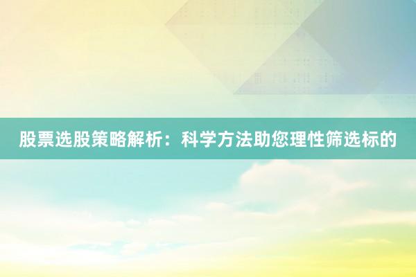 股票选股策略解析：科学方法助您理性筛选标的