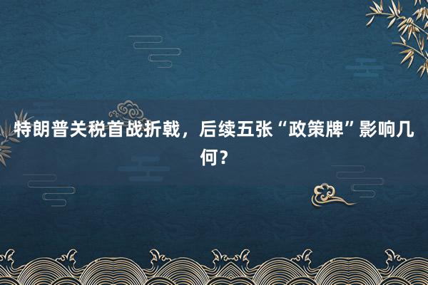 特朗普关税首战折戟，后续五张“政策牌”影响几何？