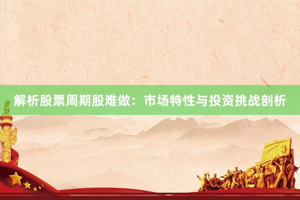 解析股票周期股难做：市场特性与投资挑战剖析