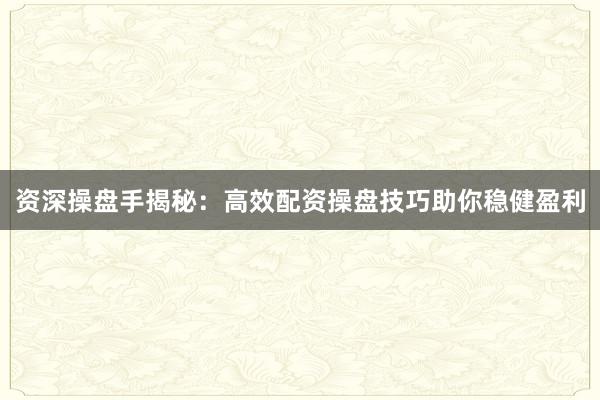 资深操盘手揭秘：高效配资操盘技巧助你稳健盈利