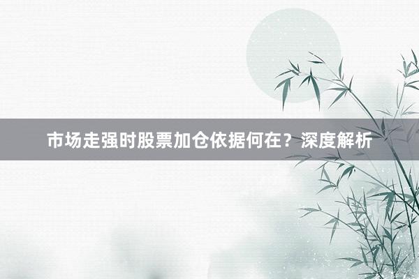 市场走强时股票加仓依据何在？深度解析