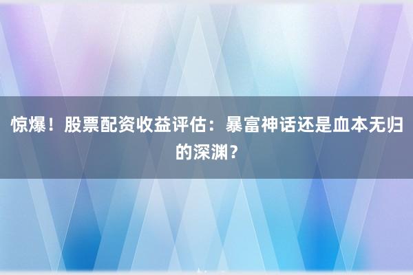 惊爆！股票配资收益评估：暴富神话还是血本无归的深渊？