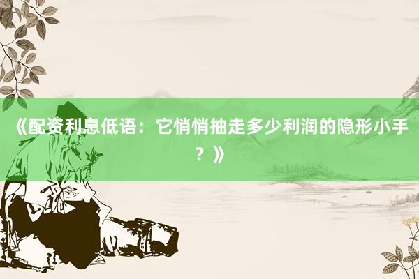 《配资利息低语：它悄悄抽走多少利润的隐形小手？》