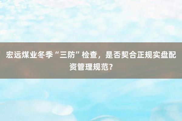 宏远煤业冬季“三防”检查，是否契合正规实盘配资管理规范？