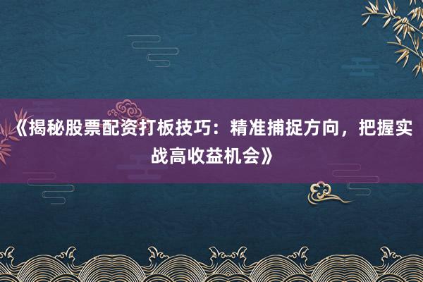 《揭秘股票配资打板技巧：精准捕捉方向，把握实战高收益机会》