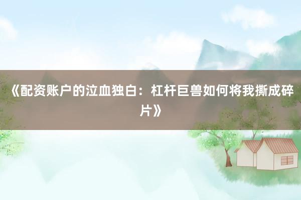 《配资账户的泣血独白：杠杆巨兽如何将我撕成碎片》