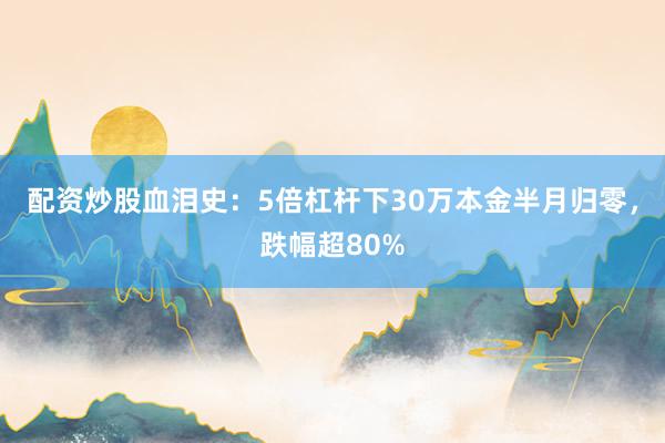 配资炒股血泪史：5倍杠杆下30万本金半月归零，跌幅超80%