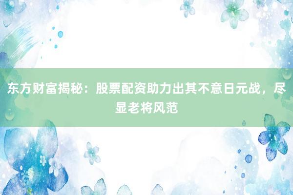 东方财富揭秘：股票配资助力出其不意日元战，尽显老将风范
