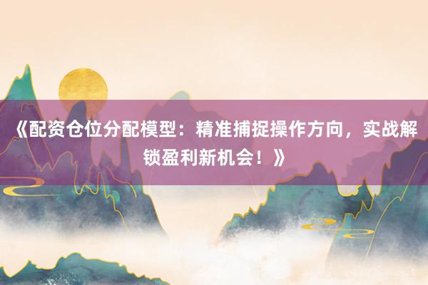 《配资仓位分配模型：精准捕捉操作方向，实战解锁盈利新机会！》