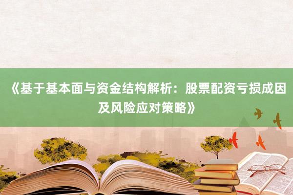 《基于基本面与资金结构解析：股票配资亏损成因及风险应对策略》
