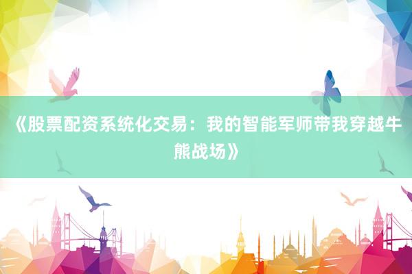 《股票配资系统化交易：我的智能军师带我穿越牛熊战场》