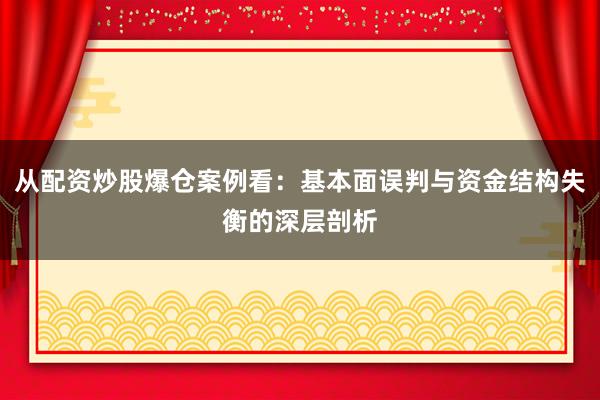 从配资炒股爆仓案例看：基本面误判与资金结构失衡的深层剖析